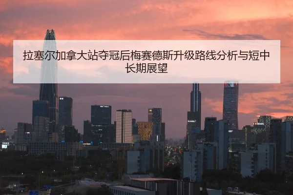 拉塞尔加拿大站夺冠后梅赛德斯升级路线分析与短中长期展望