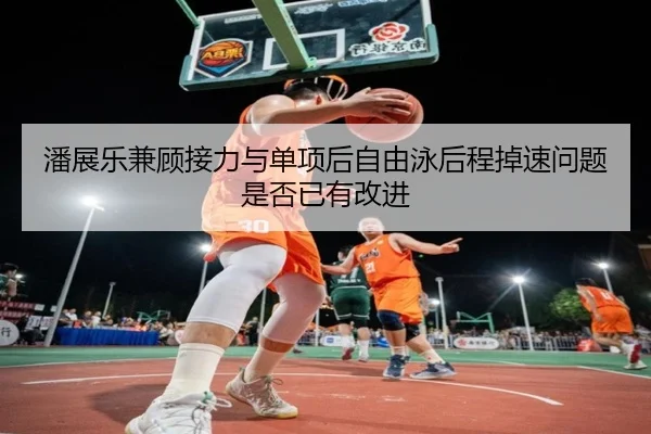 潘展乐兼顾接力与单项后自由泳后程掉速问题是否已有改进