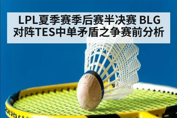 LPL夏季赛季后赛半决赛 BLG对阵TES中单矛盾之争赛前分析