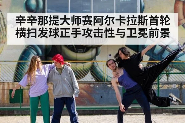 辛辛那提大师赛阿尔卡拉斯首轮横扫发球正手攻击性与卫冕前景