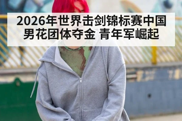 2026年世界击剑锦标赛中国男花团体夺金 青年军崛起