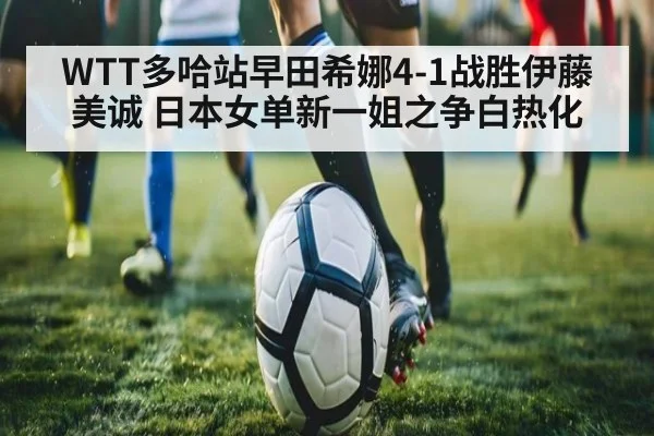 WTT多哈站早田希娜4-1战胜伊藤美诚 日本女单新一姐之争白热化